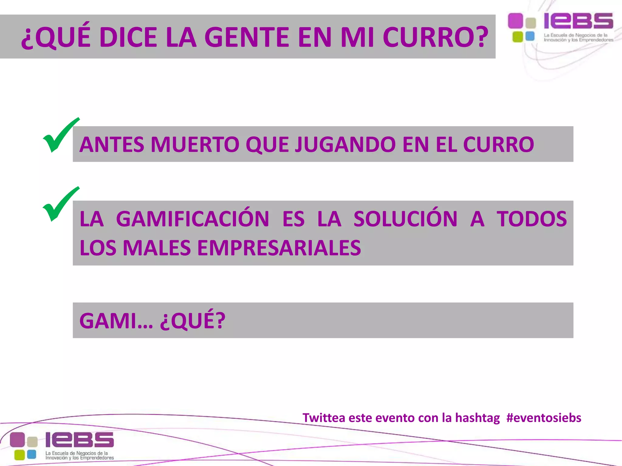 ¿QUÉ DICE LA GENTE EN MI CURRO?

ANTES MUERTO QUE JUGANDO EN EL CURRO
LA GAMIFICACIÓN ES LA SOLUCIÓN A TODOS
LOS MALES EMPRESARIALES
GAMI… ¿QUÉ?

Twittea este evento con la hashtag #eventosiebs
[29]

[29]

 
