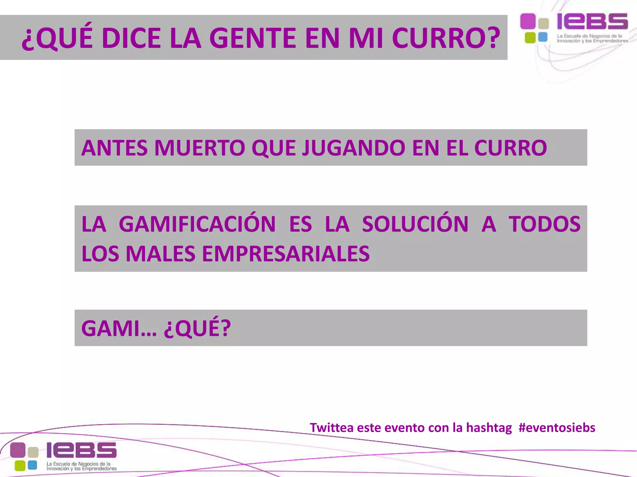 ¿QUÉ DICE LA GENTE EN MI CURRO?

ANTES MUERTO QUE JUGANDO EN EL CURRO
LA GAMIFICACIÓN ES LA SOLUCIÓN A TODOS
LOS MALES EMPRESARIALES
GAMI… ¿QUÉ?

Twittea este evento con la hashtag #eventosiebs
[5]

[5]

 