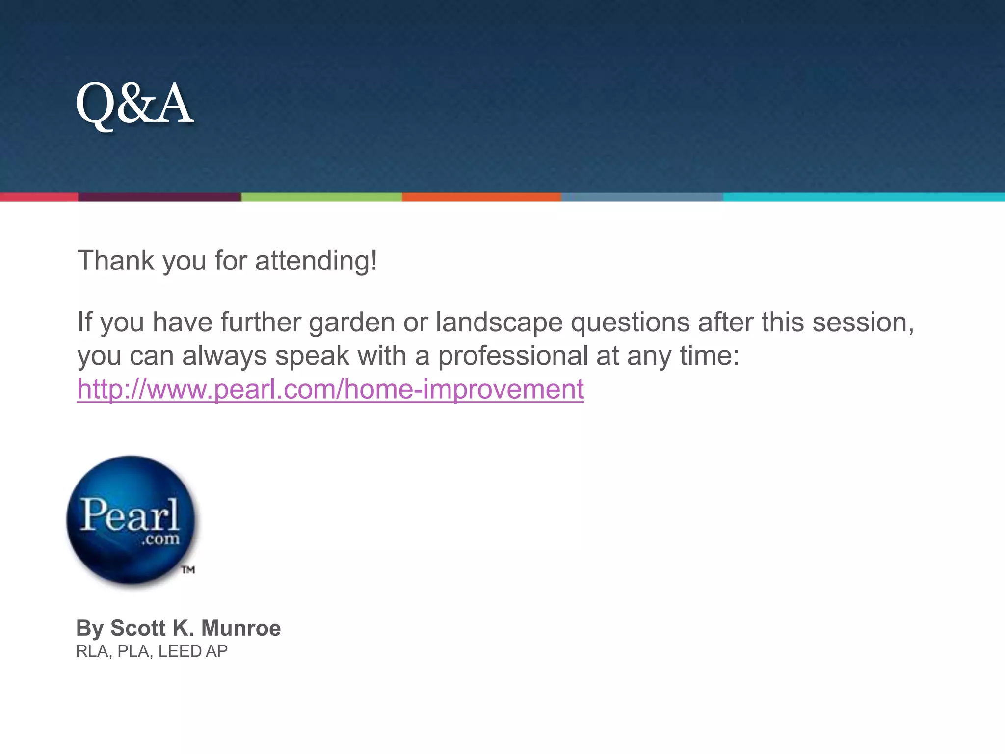 Q&A

Thank you for attending!

If you have further garden or landscape questions after this session,
you can always speak with a professional at any time:
http://www.pearl.com/home-improvement




By Scott K. Munroe
RLA, PLA, LEED AP
 