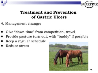 Treatment and Prevention  of Gastric Ulcers 4. Management changes Give “down time” from competition, travel Provide pasture turn out, with “buddy” if possible Keep a regular schedule Reduce stress 