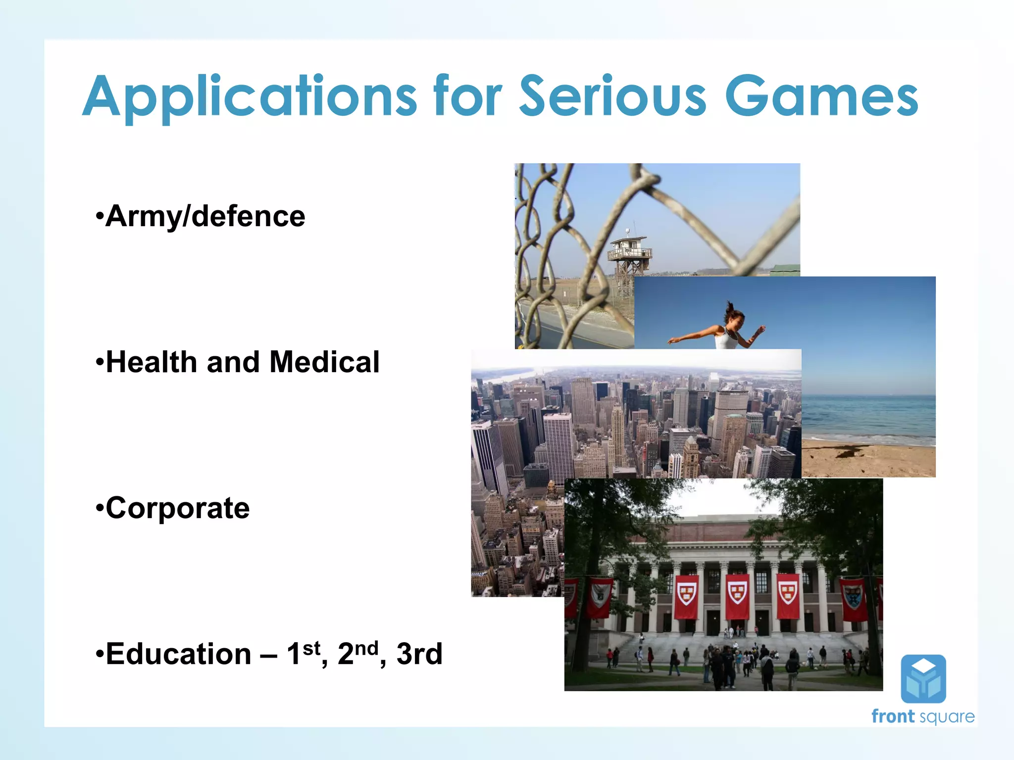 Applications for Serious Games
•Army/defence



•Health and Medical



•Corporate



•Education – 1st, 2nd, 3rd
 