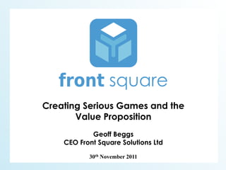 Creating Serious Games and the
       Value Proposition
            Geoff Beggs
    CEO Front Square Solutions Ltd

           30th November 2011
 