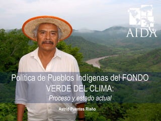 Política de Pueblos Indígenas del FONDO
VERDE DEL CLIMA:
Proceso y estado actual
Astrid Puentes Riaño
 