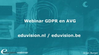 Arjan Burger
Webinar GDPR en AVG
eduvision.nl / eduvision.be
 