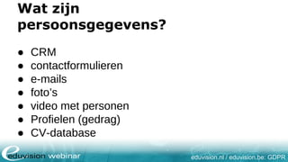 eduvision.nl / eduvision.be: GDPR
Wat zijn
persoonsgegevens?
● CRM
● contactformulieren
● e-mails
● foto’s
● video met personen
● Profielen (gedrag)
● CV-database
 
