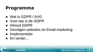 eduvision.nl / eduvision.be: GDPR
Programma
● Wat is GDPR / AVG
● Voor wie is de GDPR
● Inhoud GDPR
● Gevolgen websites en Email marketing
● Implementatie
● En verder...
 