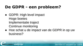 eduvision.nl / eduvision.be: GDPR
De GDPR - een probleem?
● GDPR: High level impact
Hoge boetes
Implementatie traject
Continue monitoring
● Hoe schat u de impact van de GDPR in op uw
business?
 