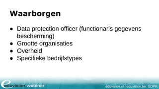 eduvision.nl / eduvision.be: GDPR
Waarborgen
● Data protection officer (functionaris gegevens
bescherming)
● Grootte organisaties
● Overheid
● Specifieke bedrijfstypes
 