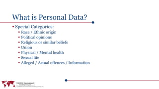 What is Personal Data?
 Special Categories:
 Race / Ethnic origin
 Political opinions
 Religious or similar beliefs
 Union
 Physical / Mental health
 Sexual life
 Alleged / Actual offences / Information
 