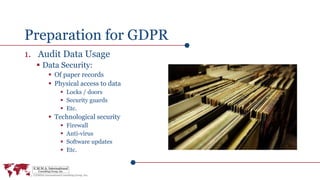 Preparation for GDPR
1. Audit Data Usage
 Data Security:
 Of paper records
 Physical access to data
 Locks / doors
 Security guards
 Etc.
 Technological security
 Firewall
 Anti-virus
 Software updates
 Etc.
 