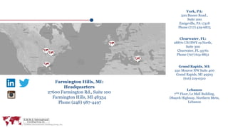 Farmington Hills, MI:
Headquarters
27600 Farmington Rd., Suite 100
Farmington Hills, MI 48334
Phone (248) 987-4497
York, PA:
320 Busser Road.,
Suite 200
Emigsville, PA 17318
Phone (717) 429-6875
Clearwater, FL:
28870 US HWY 19 North,
Suite 300
Clearwater, FL 33761
Phone (727) 614-8851
Lebanon
7TH Floor, Le Mall Building,
Dbayeh Highway, Northern Metn,
Lebanon
Grand Rapids, MI:
250 Monroe NW Suite 400
Grand Rapids, MI 49503
(616) 219-0510
 