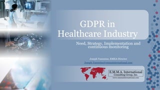 www.emmainternational.com
GDPR in
Healthcare Industry
Need, Strategy, Implementation and
continuous monitoring
Joseph Yammine, EMEA Director
Joseph.Yammine@emmainternational.com
 