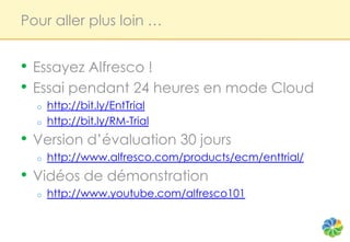 Pour aller plus loin …


• Essayez Alfresco !
• Essai pendant 24 heures en mode Cloud
  o   http://bit.ly/EntTrial
  o   http://bit.ly/RM-Trial
• Version d’évaluation 30 jours
  o   http://www.alfresco.com/products/ecm/enttrial/
• Vidéos de démonstration
  o   http://www.youtube.com/alfresco101
 