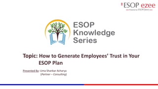 Topic: How to Generate Employees’ Trust in Your
ESOP Plan
Presented By: Uma Shankar Acharya
(Partner – Consulting)
 