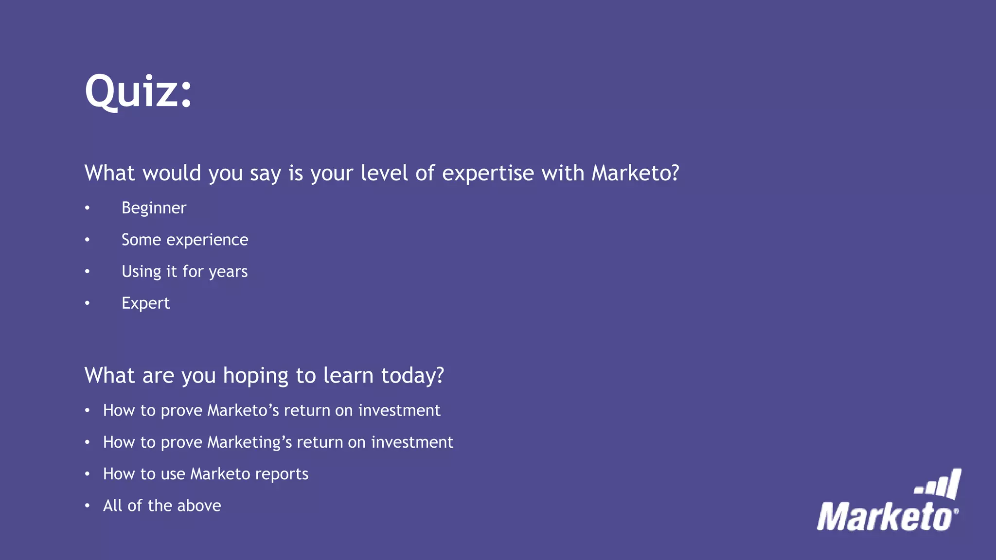 Quiz:
What would you say is your level of expertise with Marketo?
• Beginner
• Some experience
• Using it for years
• Expert
What are you hoping to learn today?
• How to prove Marketo’s return on investment
• How to prove Marketing’s return on investment
• How to use Marketo reports
• All of the above
 