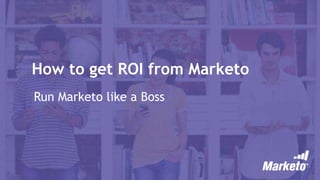 How to get ROI from Marketo
Run Marketo like a Boss
 