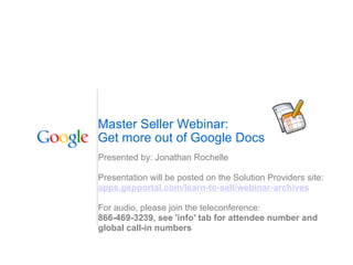 Master Seller Webinar: Get more out of Google Docs Presented by: Jonathan Rochelle Presentation will be posted on the Solution Providers site: apps.gepportal.com/learn-to-sell/webinar-archives For audio, please join the teleconference: 866-469-3239, see 'info' tab for attendee number and global call-in numbers 