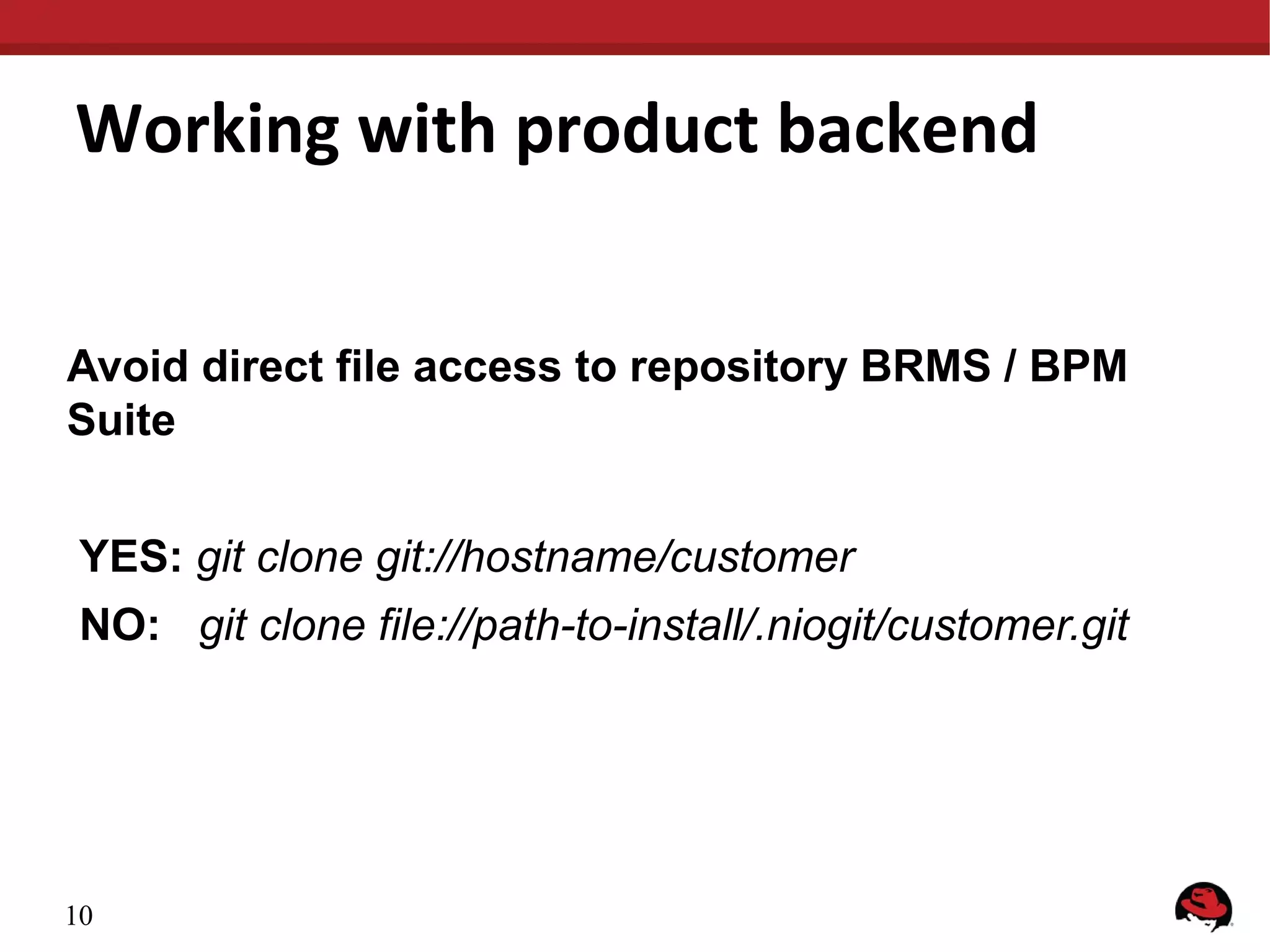 Working with product backend
Avoid direct file access to repository BRMS / BPM
Suite
YES: git clone git://hostname/customer
NO: git clone file://path-to-install/.niogit/customer.git
10