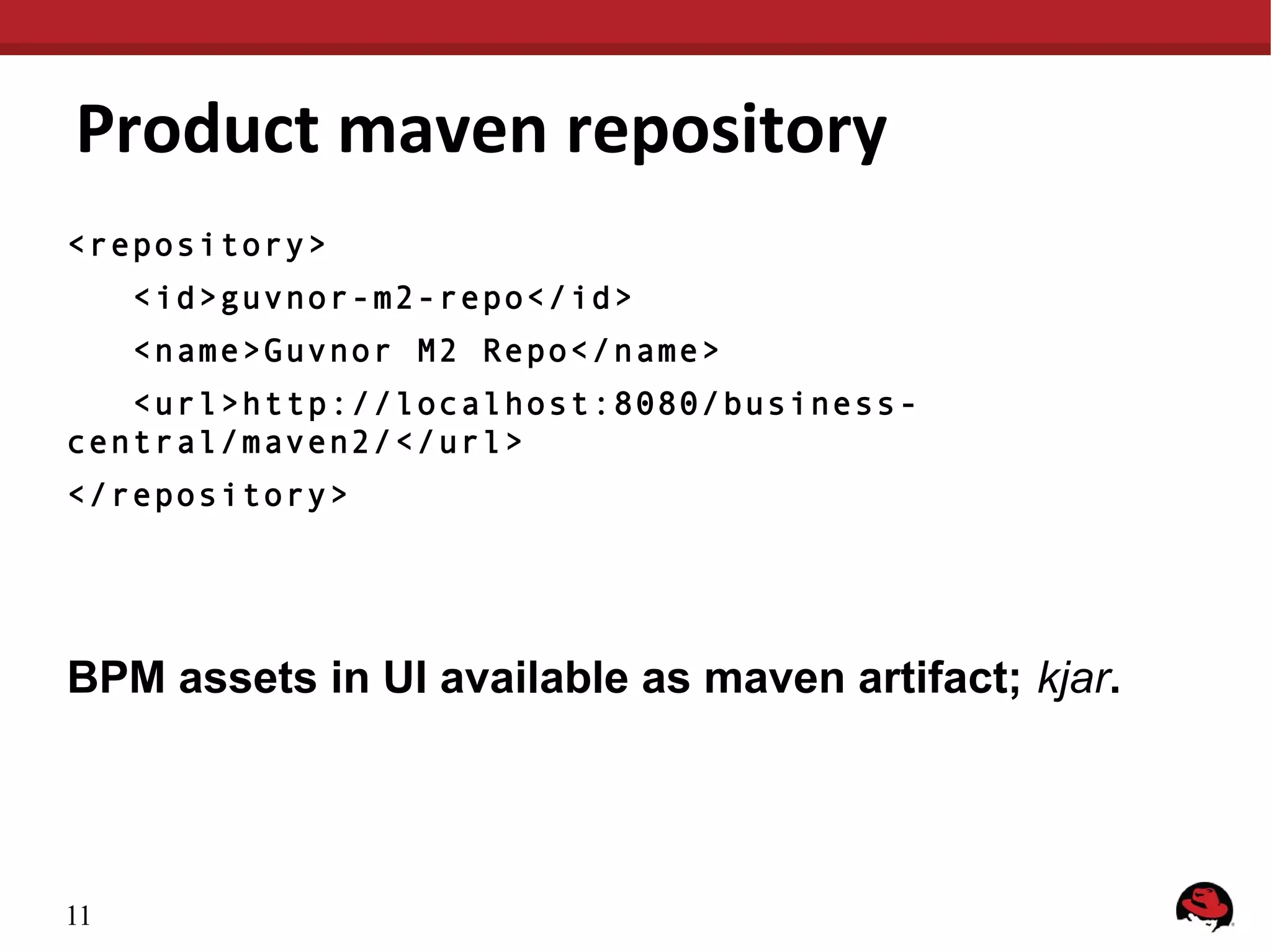 Product maven repository
<repository>
<id>guvnor-m2-repo</id>
<name>Guvnor M2 Repo</name>
<url>http://localhost:8080/business central/maven2/</url>
</repository>
BPM assets in UI available as maven artifact; kjar.
11