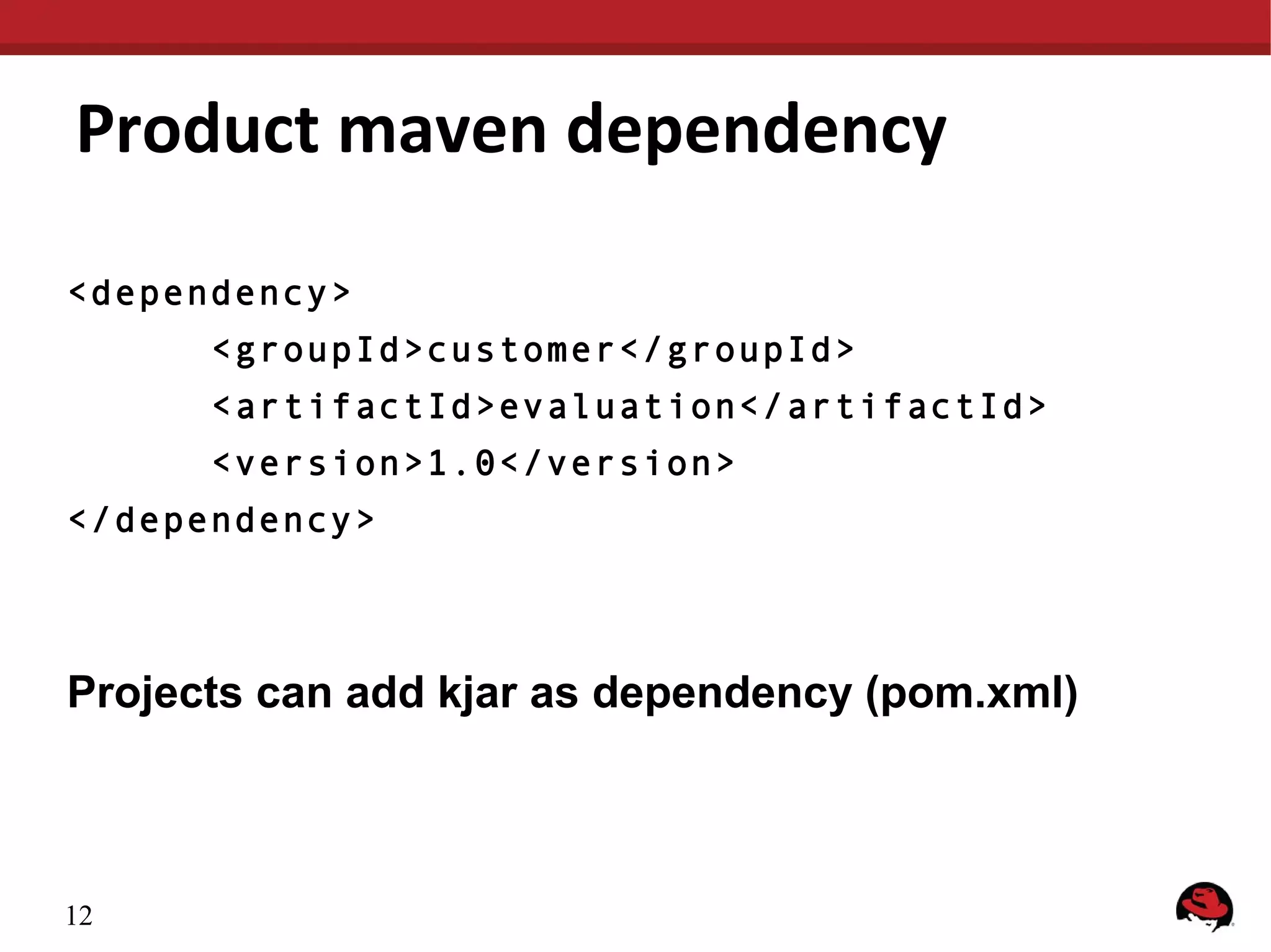Product maven dependency
<dependency>
<groupId>customer</groupId>
<artifactId>evaluation</artifactId>
<version>1.0</version>
</dependency>
Projects can add kjar as dependency (pom.xml)
12