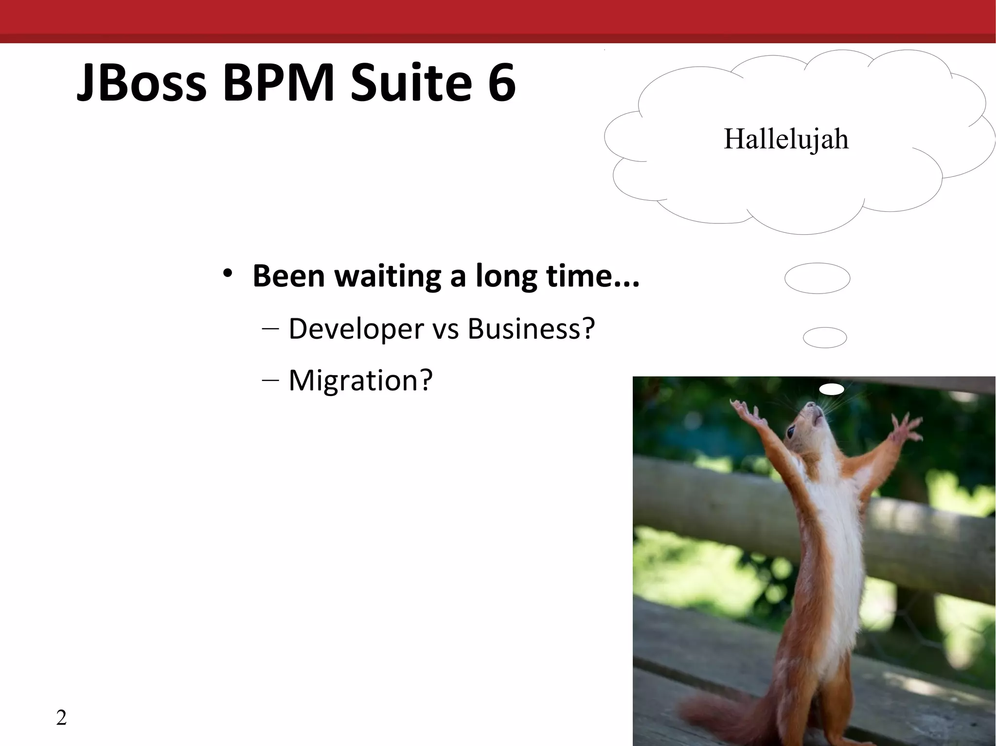 JBoss BPM Suite 6
Hallelujah
• Been waiting a long time...
– Developer vs Business?
– Migration?
2