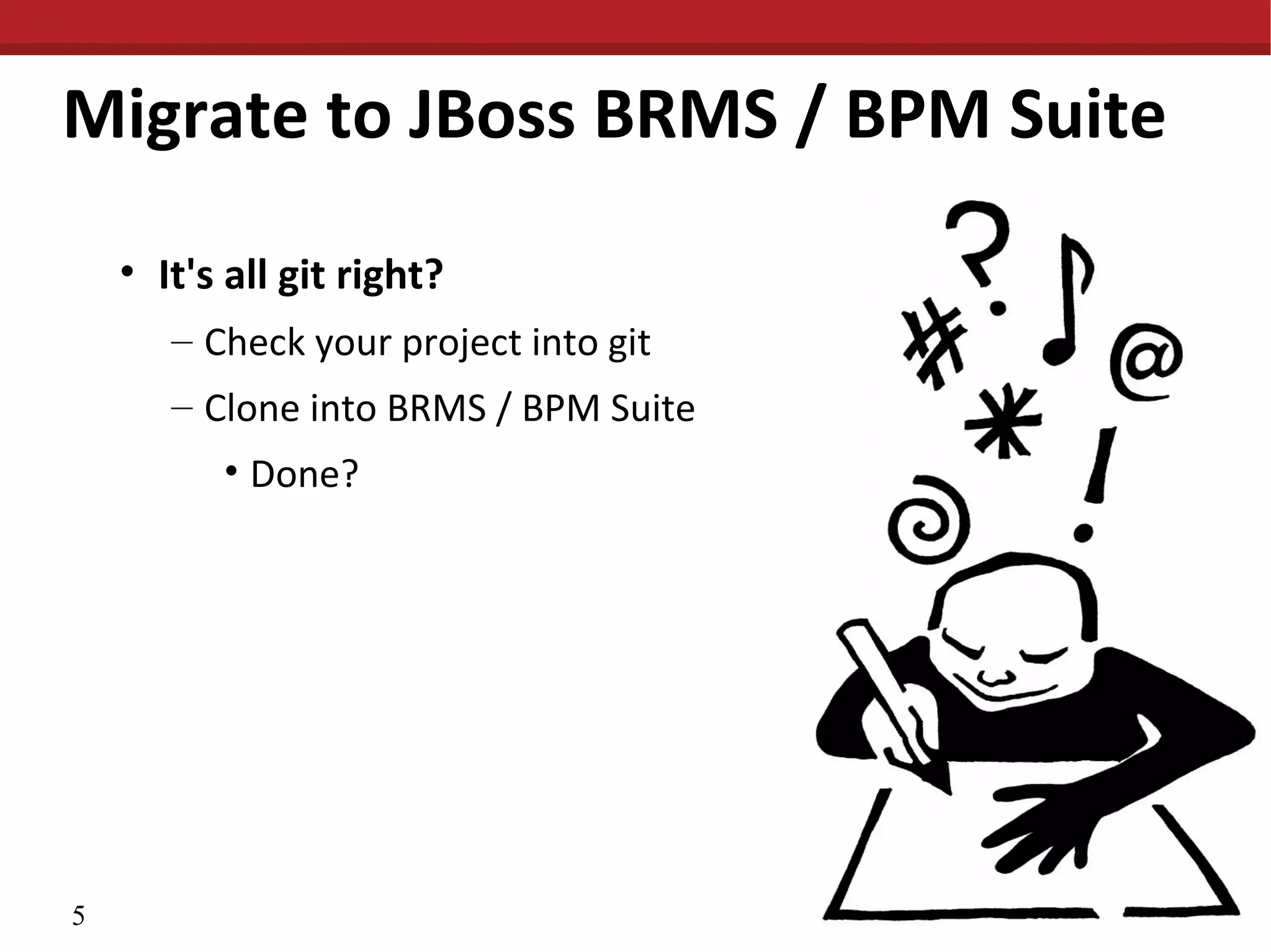 Migrate to JBoss BRMS / BPM Suite
• It's all git right?
– Check your project into git
– Clone into BRMS / BPM Suite
• Done?
5
