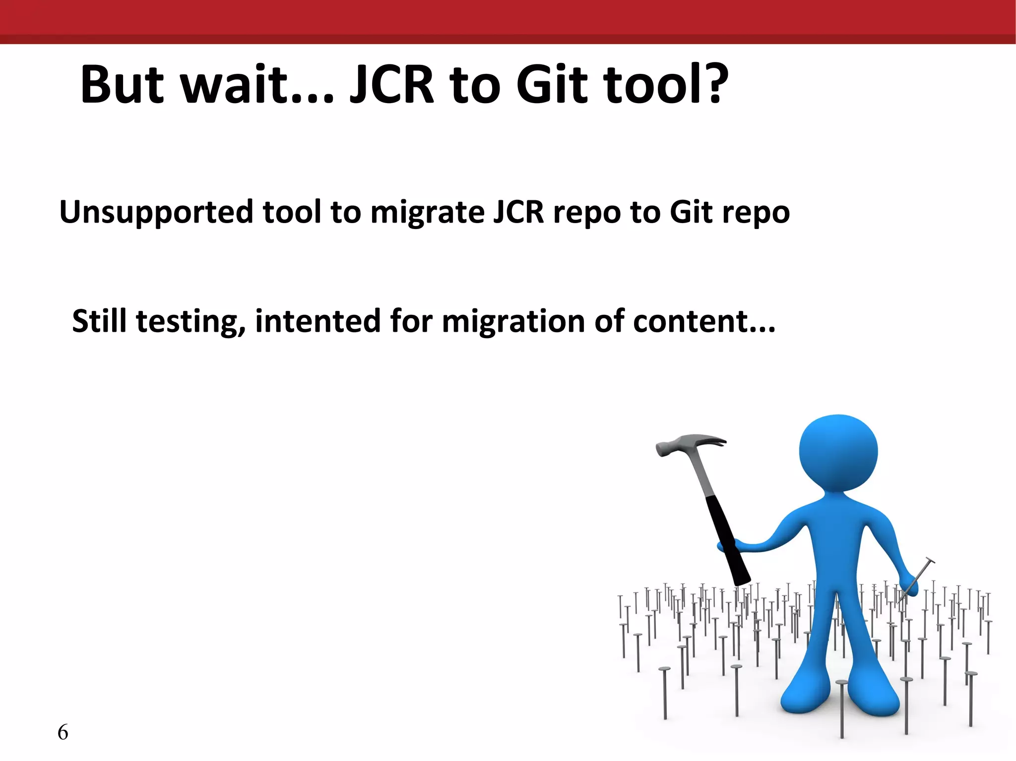 But wait... JCR to Git tool?
Unsupported tool to migrate JCR repo to Git repo
Still testing, intented for migration of content...
6