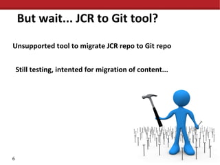 But wait... JCR to Git tool?
Unsupported tool to migrate JCR repo to Git repo
Still testing, intented for migration of content...

6

 