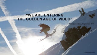 137358904,Ascent Xmedia
“WE ARE ENTERING
THE GOLDEN AGE OF VIDEO”
Marc Zuckerberg, September 2015
 