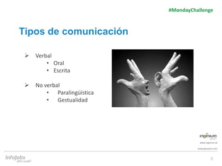 3
www.inginium.es
www.ginaaran.com
#MondayChallenge
Tipos de comunicación
 Verbal
• Oral
• Escrita
 No verbal
• Paraling...