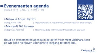 Nieuw in Azure DevOps
Vrijdag 26 mei 11:00 | https://www.delta-n.nl/evenement/webinar-nieuw-in-azure-devops/
Microsoft 365 Journaal
Vrijdag 9 juni 2023 11:00 | https://www.delta-n.nl/evenement/microsoft-365-journaal/
Houd de evenementen agenda in de gaten voor meer webinars, scan
de QR-code hierboven voor directe toegang tot deze link.
Evenementen agenda
W W W . D E L T A - N . N L / E V E N E M E N T E N
 