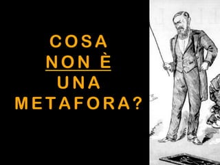 C O S A
NON È
UNA
METAFORA ?
 