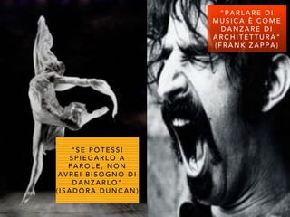 “ S E P O T E S S I
S P I E G A R L O A
P A R O L E , N O N
A V R E I B I S O G N O D I
D A N Z A R L O ”
( I S A D O R A D U N C A N )
“ P A R L A R E D I
M U S I C A È C O M E
D A N Z A R E D I
A R C H I T E T T U R A ”
( F R A N K Z A P P A )
 