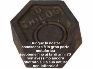 Dunque la nostra
conoscenza è in gran parte
metaforica
(sebbene fino ai tardi anni 70
non avessimo ancora
riflettuto sulla sua natura
non-letterale)!‫‏‬
 