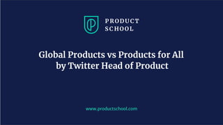 www.productschool.com
Global Products vs Products for All
by Twitter Head of Product
 