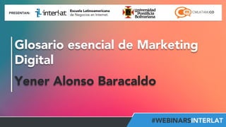 Glosario esencial de Marketing 
Digital 
Yener Alonso Baracaldo 
Aula 
Virtual: 
h2p://www.interlat.co/moodle/ 
www.interlat.co 
– 
info@interlat.co 
-­‐ 
h2p://www.facebook.com/interlat 
-­‐ 
www.twi2er.com/interlat 
-­‐ 
PBX: 
57(1) 
658 
2959 
-­‐ 
Bogotá 
-­‐ 
Colombia 
 