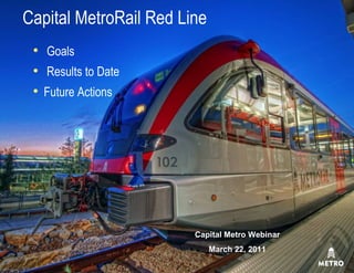 Capital MetroRail Red Line
  Goals
  Results to Date
  Future Actions




                        Capital Metro Webinar
                             March 22, 2011
 