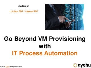 © 2015 Ayehu All rights reserved.
Go Beyond VM Provisioning
with
IT Process Automation
starting at
11:00am EDT / 8:00am PDT
 