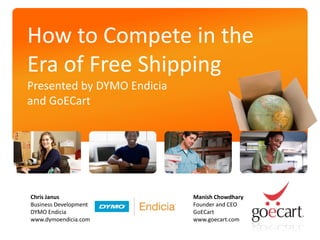 How to Compete in the
Era of Free Shipping
Presented by DYMO Endicia
and GoECart




Chris Janus                 Manish Chowdhary
Business Development        Founder and CEO
DYMO Endicia                GoECart
www.dymoendicia.com         www.goecart.com
 
