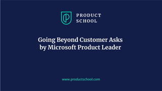www.productschool.com
Going Beyond Customer Asks
by Microsoft Product Leader
 