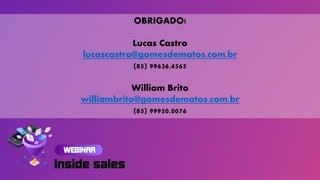 OBRIGADO!
Lucas Castro
lucascastro@gomesdematos.com.br
(85) 99636.4565
William Brito
williambrito@gomesdematos.com.br
(85) 99950.0076
 