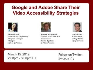 Google and Adobe Share Their
Video Accessibility Strategies

Naomi Black
Accessibility Engineering
Program Manager
Google
@GoogleAccess

March 15, 2012
2:00pm - 3:00pm ET

Andrew Kirkpatrick
Group Product Manager
Accessibility
Adobe Systems
@AdobeAccess

Josh Miller
Co-Founder
3Play Media
@3playmedia

Follow on Twitter:
#videoa11y

 