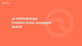 La méthodologie
Création d’une campagne
Search
 