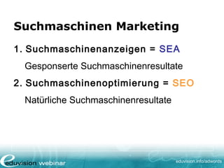 www. eduvision.de/course/adwords
Suchmaschinen Marketing
1. Suchmaschinenanzeigen = SEA
Gesponserte Suchmaschinenresultate
2. Suchmaschinenoptimierung = SEO
Natürliche Suchmaschinenresultate
 