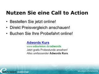 www. eduvision.de/course/adwords
Fallgruben bei Landing Pages
• Zu viel / schlecht lesbarer Text
• Zu viele Zwischenschritte von Landing Page
bis Ziel-Seite
• Texte und Fotos, die wenig oder gar nichts
mit dem Angebot zu tun haben
• Wichtigste Elemente stehen unter dem
Seitenumbruch
 