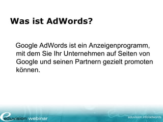 www. eduvision.de/course/adwords
Was ist AdWords?
Google AdWords ist ein Anzeigenprogramm,
mit dem Sie Ihr Unternehmen auf Seiten von
Google und seinen Partnern gezielt promoten
können.
 