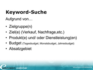 www. eduvision.de/course/adwords
Keyword-Suche
Aufgrund von…
• Zielgruppe(n)
• Ziel(e) (Verkauf, Nachfrage,etc.)
• Produkt(e) und/ oder Dienstleistung(en)
• Budget (Tagesbudget, Monatsbudget, Jahresbudget)
• Absatzgebiet
 