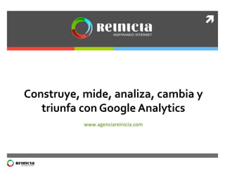 ì	
  
Construye,	
  mide,	
  analiza,	
  cambia	
  y	
  
triunfa	
  con	
  Google	
  Analytics	
  	
  
www.agenciareinicia.com	
  
 