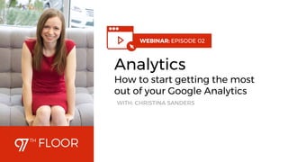 1
WEBINAR: EPISODE 02
Analytics
How to start getting the most
out of your Google Analytics
WITH: CHRISTINA SANDERS
 