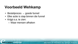 eduvision.nl / eduvision.be: Google Analytics
Voorbeeld Wehkamp
• Bestelproces → goede funnel
• Elke actie is stap binnen die funnel
• Krijgt o.a. te zien:
– Waar mensen afhaken
 